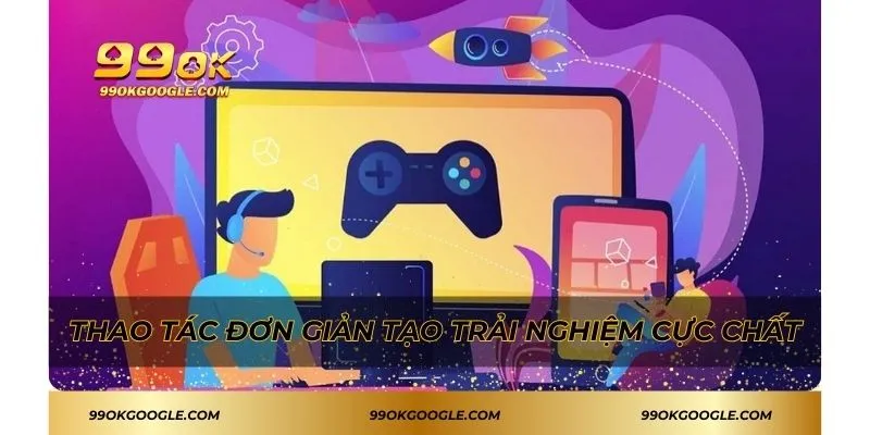 Thao tác đơn giản tạo trải nghiệm cực chất